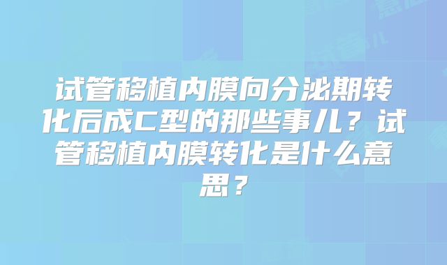 试管移植内膜向分泌期转化后成C型的那些事儿？试管移植内膜转化是什么意思？