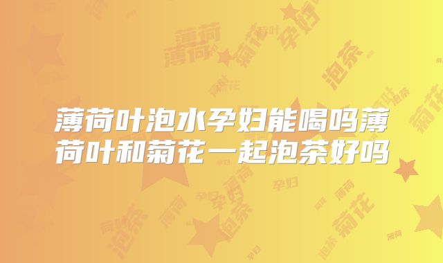 薄荷叶泡水孕妇能喝吗薄荷叶和菊花一起泡茶好吗