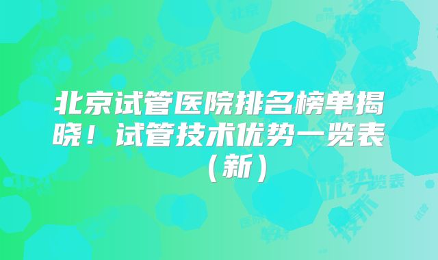 北京试管医院排名榜单揭晓！试管技术优势一览表（新）