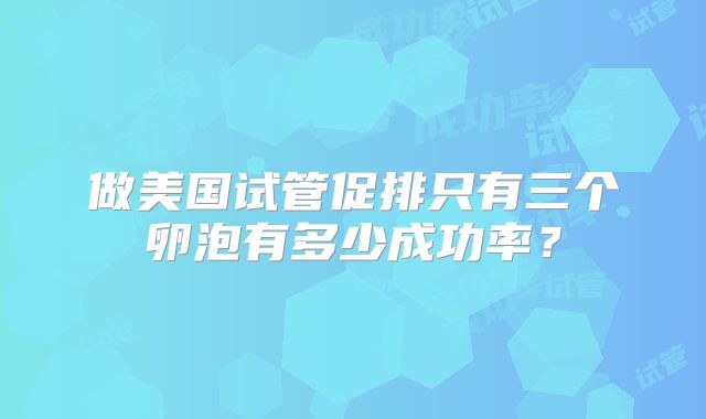 做美国试管促排只有三个卵泡有多少成功率？