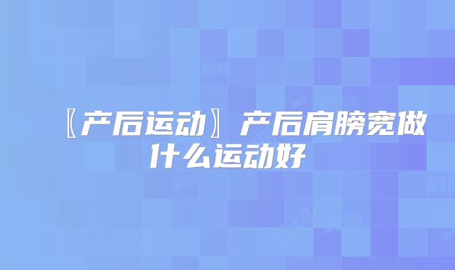 〖产后运动〗产后肩膀宽做什么运动好
