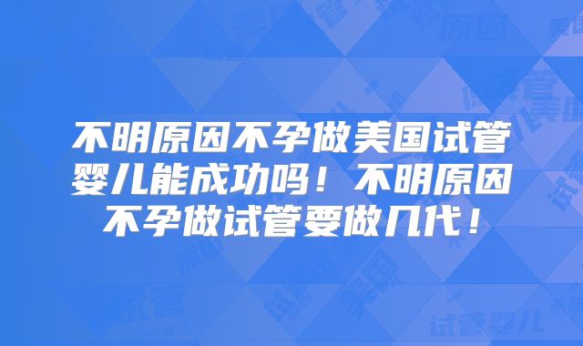不明原因不孕做美国试管婴儿能成功吗！不明原因不孕做试管要做几代！