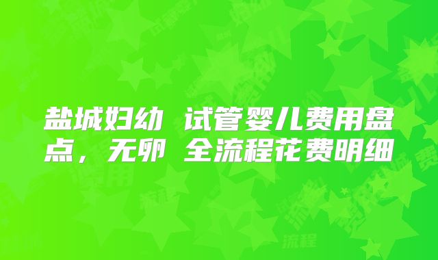 盐城妇幼 试管婴儿费用盘点，无卵�全流程花费明细