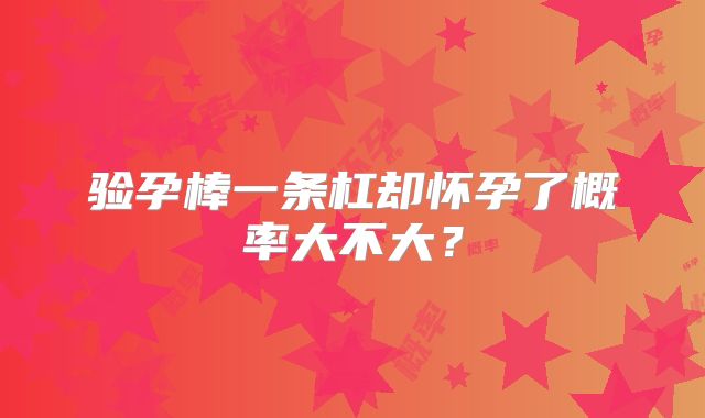 验孕棒一条杠却怀孕了概率大不大？