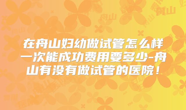 在舟山妇幼做试管怎么样一次能成功费用要多少-舟山有没有做试管的医院！