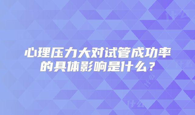 心理压力大对试管成功率的具体影响是什么?