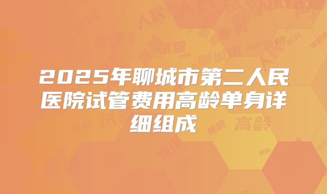 2025年聊城市第二人民医院试管费用高龄单身详细组成