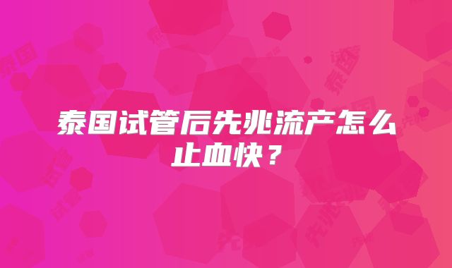 泰国试管后先兆流产怎么止血快？