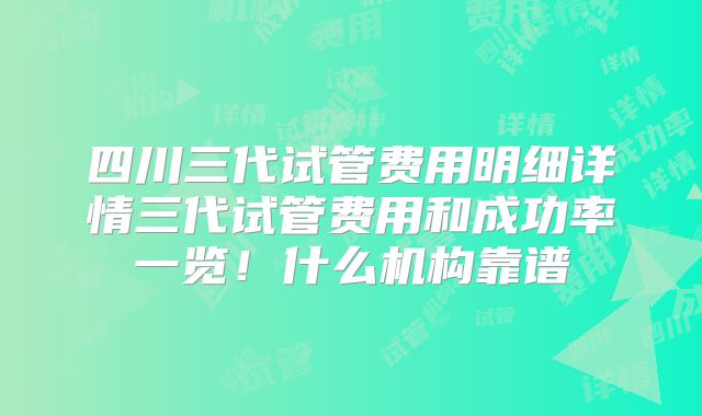 四川三代试管费用明细详情三代试管费用和成功率一览!什么机构靠谱