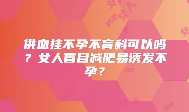 供血挂不孕不育科可以吗?女人盲目减肥易诱发不孕?