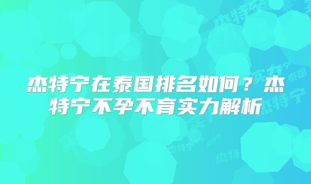 杰特宁在泰国排名如何？杰特宁不孕不育实力解析