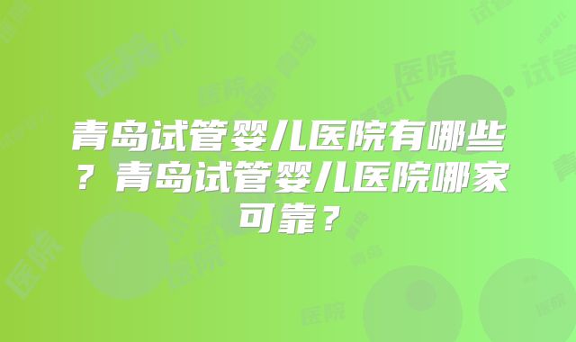青岛试管婴儿医院有哪些？青岛试管婴儿医院哪家可靠？