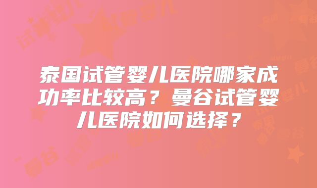 泰国试管婴儿医院哪家成功率比较高?曼谷试管婴儿医院如何选择?