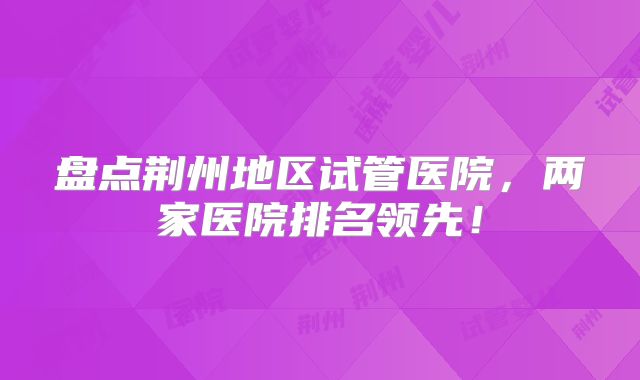 盘点荆州地区试管医院，两家医院排名领先！