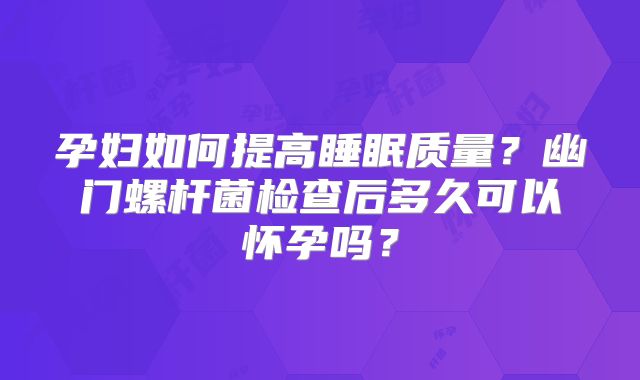 孕妇如何提高睡眠质量？幽门螺杆菌检查后多久可以怀孕吗？
