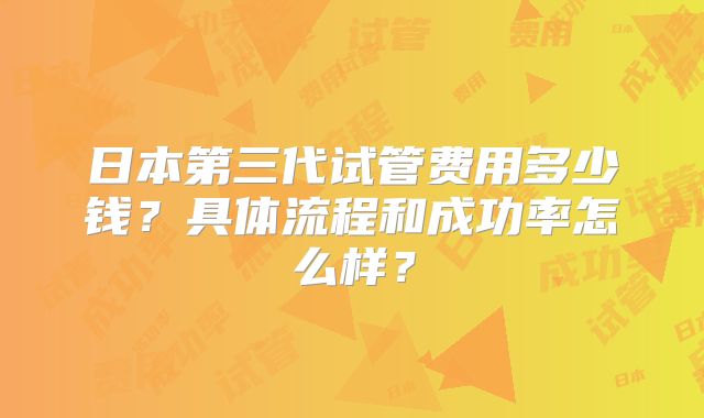 日本第三代试管费用多少钱？具体流程和成功率怎么样？