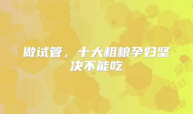 做试管,十大粗粮孕妇坚决不能吃