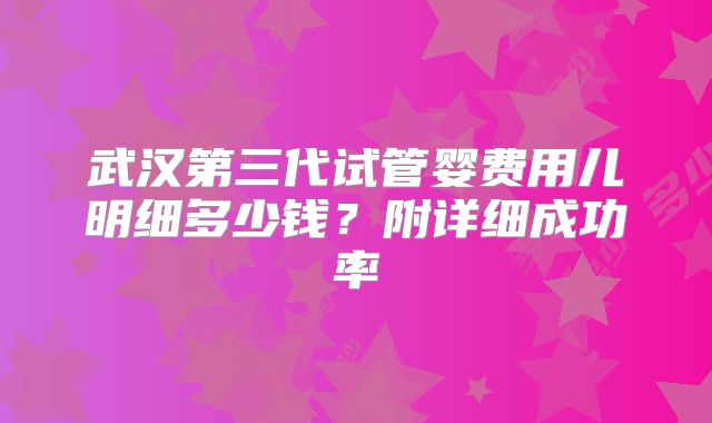 武汉第三代试管婴费用儿明细多少钱?附详细成功率