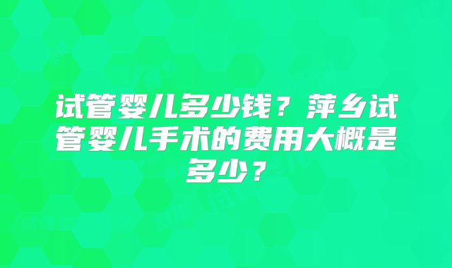试管婴儿多少钱？萍乡试管婴儿手术的费用大概是多少？