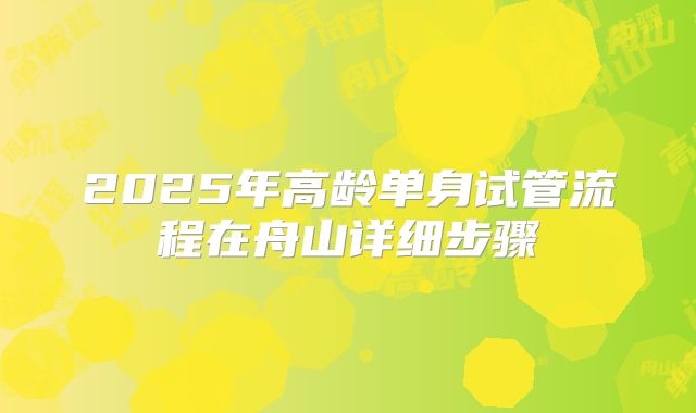 2025年高龄单身试管流程在舟山详细步骤