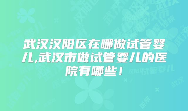 武汉汉阳区在哪做试管婴儿,武汉市做试管婴儿的医院有哪些！