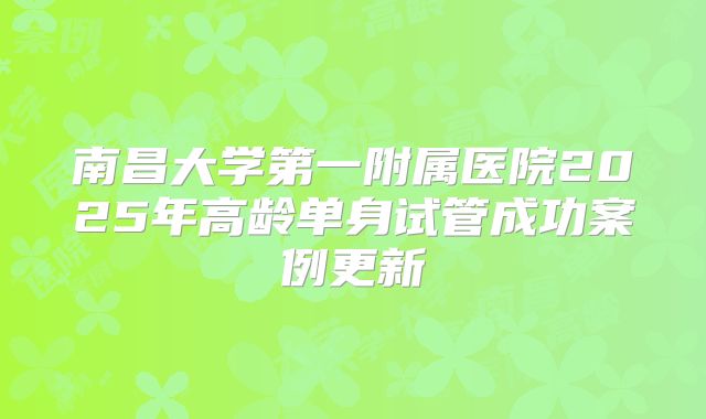 南昌大学第一附属医院2025年高龄单身试管成功案例更新