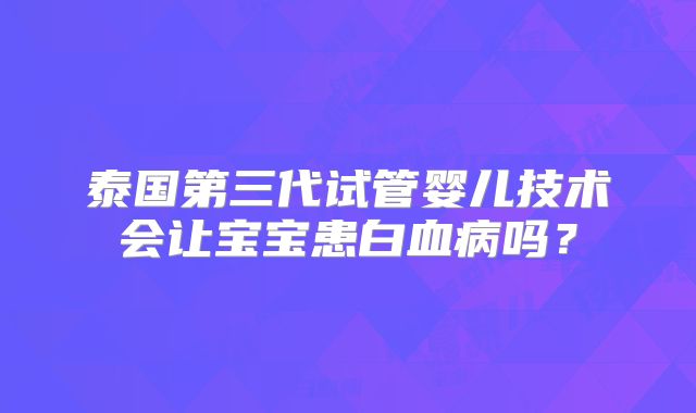 泰国第三代试管婴儿技术会让宝宝患白血病吗？