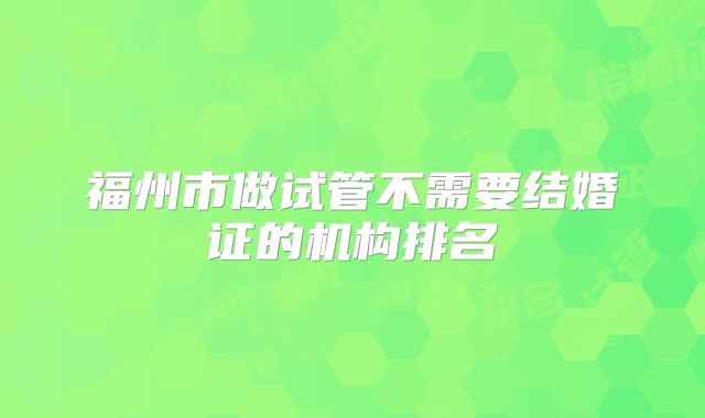 福州市做试管不需要结婚证的机构排名