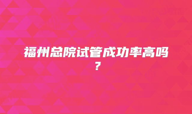 福州总院试管成功率高吗？