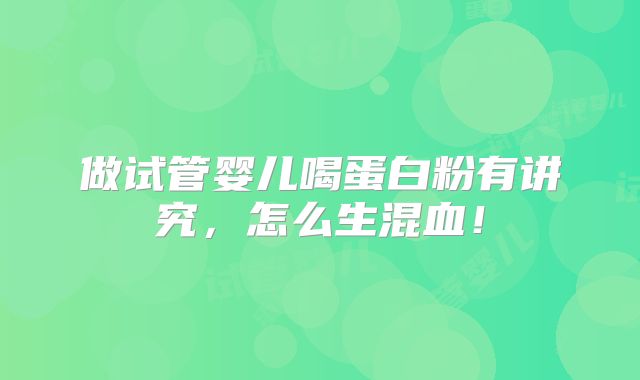 做试管婴儿喝蛋白粉有讲究，怎么生混血！