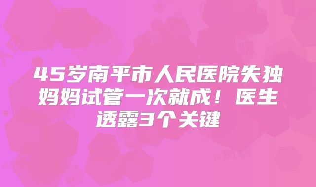 45岁南平市人民医院失独妈妈试管一次就成!医生透露3个关键