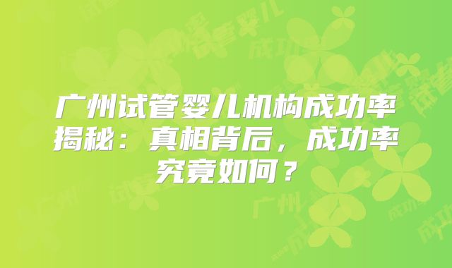 广州试管婴儿机构成功率揭秘：真相背后，成功率究竟如何？