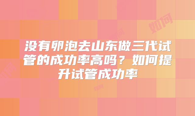 没有卵泡去山东做三代试管的成功率高吗？如何提升试管成功率