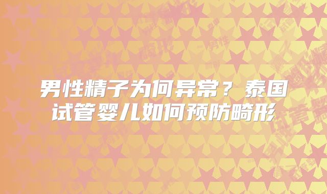 男性精子为何异常？泰国试管婴儿如何预防畸形