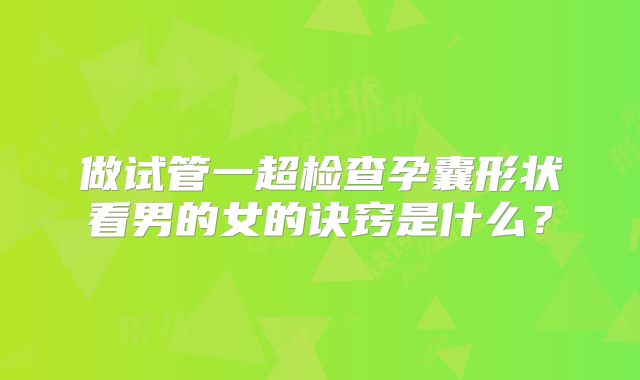 做试管一超检查孕囊形状看男的女的诀窍是什么？
