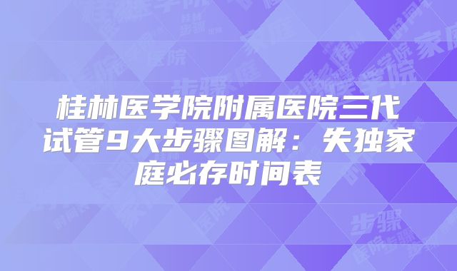 桂林医学院附属医院三代试管9大步骤图解：失独家庭必存时间表
