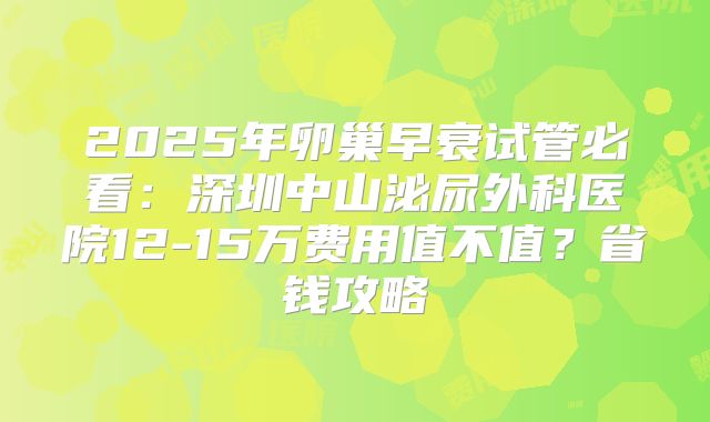 2025年卵巢早衰试管必看：深圳中山泌尿外科医院12-15万费用值不值？省钱攻略