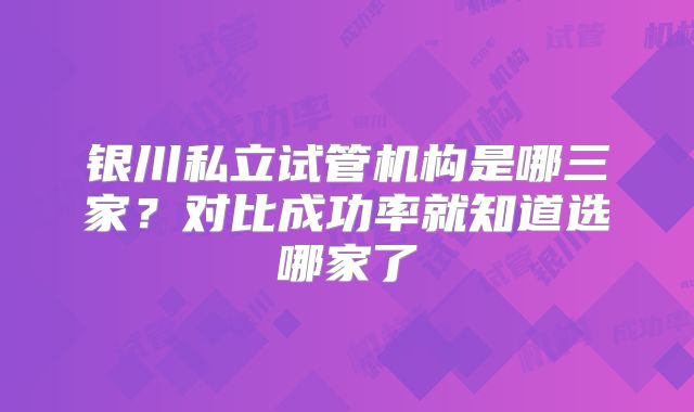 银川私立试管机构是哪三家？对比成功率就知道选哪家了