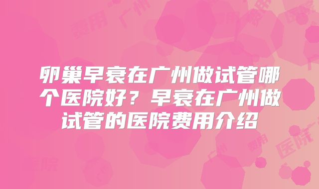 卵巢早衰在广州做试管哪个医院好？早衰在广州做试管的医院费用介绍