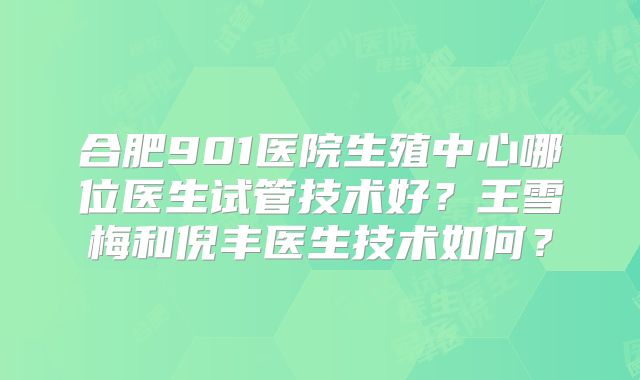 合肥901医院生殖中心哪位医生试管技术好？王雪梅和倪丰医生技术如何？