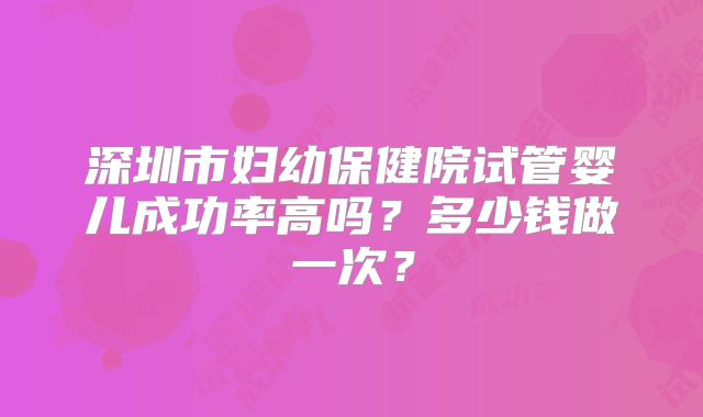 深圳市妇幼保健院试管婴儿成功率高吗?多少钱做一次?