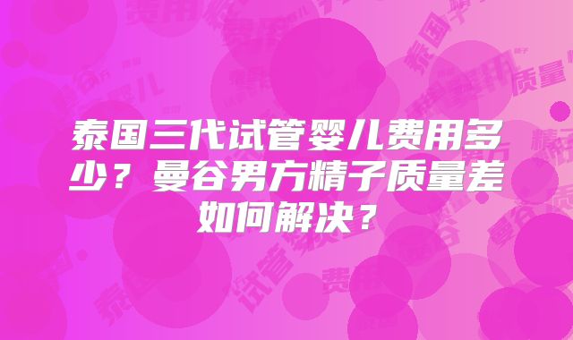 泰国三代试管婴儿费用多少？曼谷男方精子质量差如何解决？