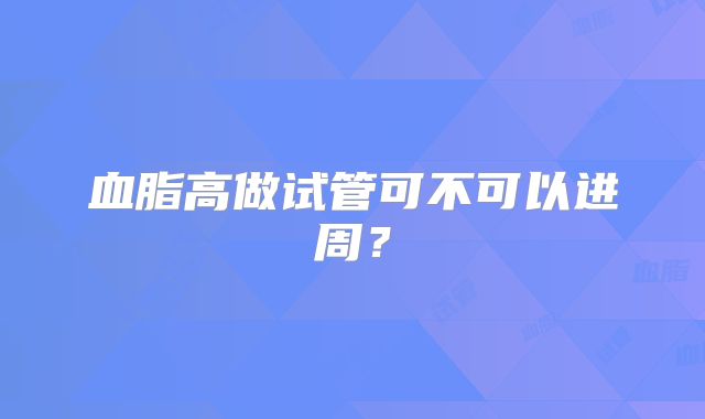 血脂高做试管可不可以进周？