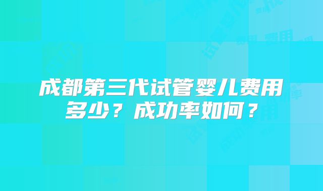 成都第三代试管婴儿费用多少?成功率如何?