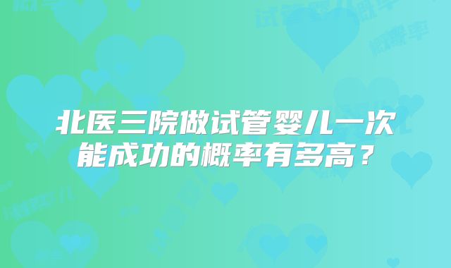 北医三院做试管婴儿一次能成功的概率有多高？