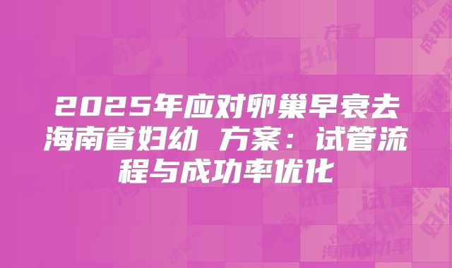 2025年应对卵巢早衰去海南省妇幼 方案：试管流程与成功率优化