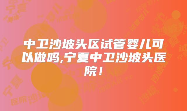 中卫沙坡头区试管婴儿可以做吗,宁夏中卫沙坡头医院！