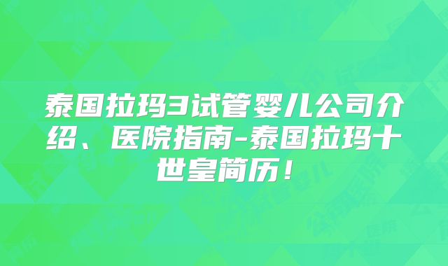 泰国拉玛3试管婴儿公司介绍、医院指南-泰国拉玛十世皇简历！