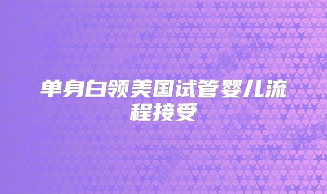 单身白领美国试管婴儿流程接受