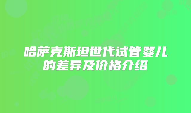 哈萨克斯坦世代试管婴儿的差异及价格介绍